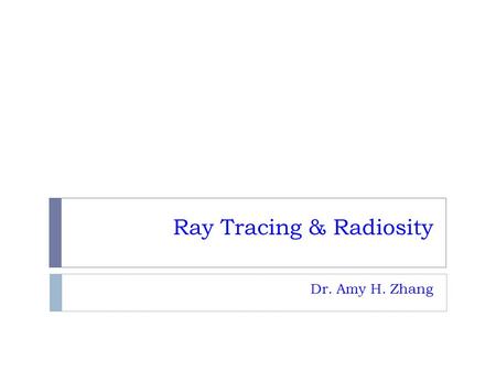 Ray Tracing & Radiosity Dr. Amy H. Zhang. Outline  Ray tracing  Radiosity.