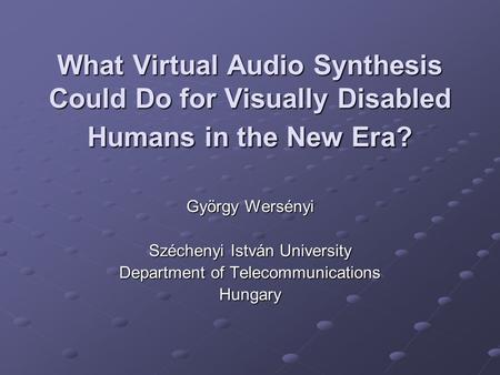 What Virtual Audio Synthesis Could Do for Visually Disabled Humans in the New Era? György Wersényi Széchenyi István University Department of Telecommunications.