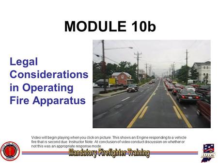 Legal Considerations in Operating Fire Apparatus MODULE 10b Video will begin playing when you click on picture. This shows an Engine responding to a vehicle.