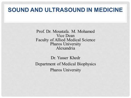 SOUND AND ULTRASOUND IN MEDICINE Prof. Dr. Moustafa. M. Mohamed Vice Dean Faculty of Allied Medical Science Pharos University Alexandria Dr. Yasser Khedr.