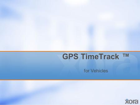 GPS TimeTrack ™ for Vehicles. Proprietary and confidential. All rights reserved. Xora, Inc. 2 Overview GPS TimeTrack for Vehicles In-Vehicle Option –Real-Time.