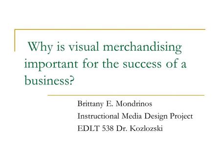 Why is visual merchandising important for the success of a business? Brittany E. Mondrinos Instructional Media Design Project EDLT 538 Dr. Kozlozski.