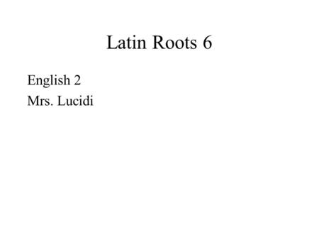 Latin Roots 6 English 2 Mrs. Lucidi.