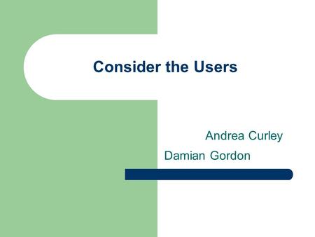 Damian Gordon Consider the Users Andrea Curley. Nature of User Many different categories of users, impossible to consider all Can you group users?