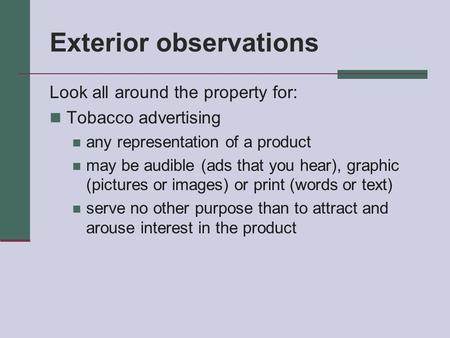 Exterior observations Look all around the property for: Tobacco advertising any representation of a product may be audible (ads that you hear), graphic.