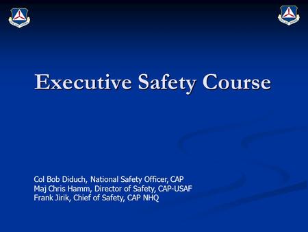 Executive Safety Course Col Bob Diduch, National Safety Officer, CAP Maj Chris Hamm, Director of Safety, CAP-USAF Frank Jirik, Chief of Safety, CAP NHQ.