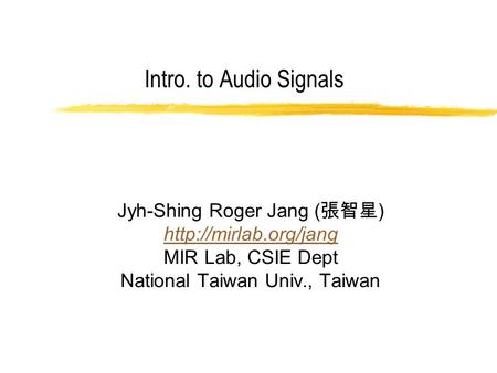 Intro. to Audio Signals Jyh-Shing Roger Jang ( 張智星 )  MIR Lab, CSIE Dept National Taiwan Univ., Taiwan.