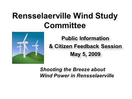 Rensselaerville Wind Study Committee Public Information & Citizen Feedback Session May 5, 2009 Public Information & Citizen Feedback Session May 5, 2009.