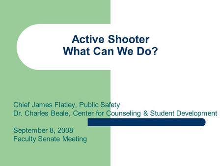 Active Shooter What Can We Do? Chief James Flatley, Public Safety Dr. Charles Beale, Center for Counseling & Student Development September 8, 2008 Faculty.