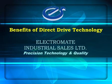 ELECTROMATE INDUSTRIAL SALES LTD. Precision Technology & Quality Benefits of Direct Drive Technology.