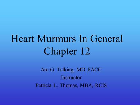 Heart Murmurs In General Chapter 12 Are G. Talking, MD, FACC Instructor Patricia L. Thomas, MBA, RCIS.