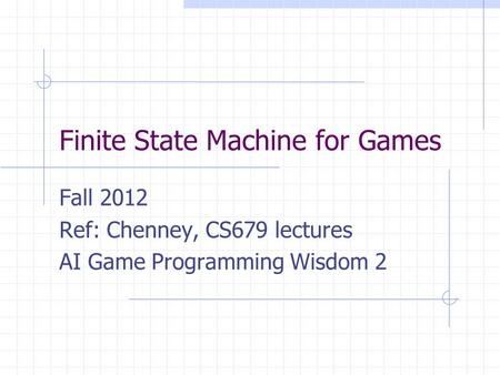 Finite State Machine for Games Fall 2012 Ref: Chenney, CS679 lectures AI Game Programming Wisdom 2.