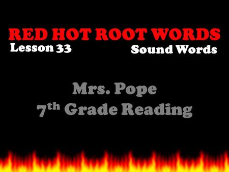 RED HOT ROOT WORDS Lesson 33 Mrs. Pope 7 th Grade Reading Sound Words.