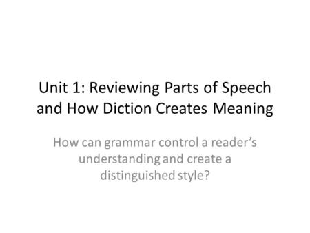 Unit 1: Reviewing Parts of Speech and How Diction Creates Meaning How can grammar control a reader’s understanding and create a distinguished style?