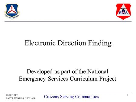 1ELTDF..PPT LAST REVISED: 9 JULY 2008 Citizens Serving Communities Electronic Direction Finding Developed as part of the National Emergency Services Curriculum.