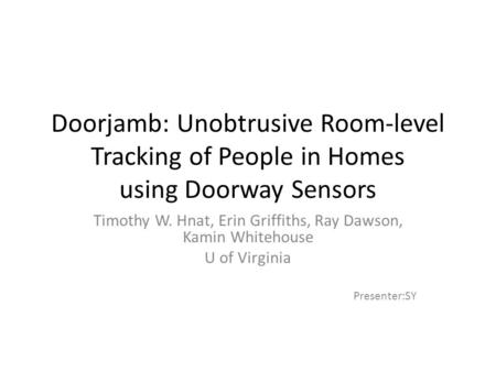 Doorjamb: Unobtrusive Room-level Tracking of People in Homes using Doorway Sensors Timothy W. Hnat, Erin Griffiths, Ray Dawson, Kamin Whitehouse U of Virginia.