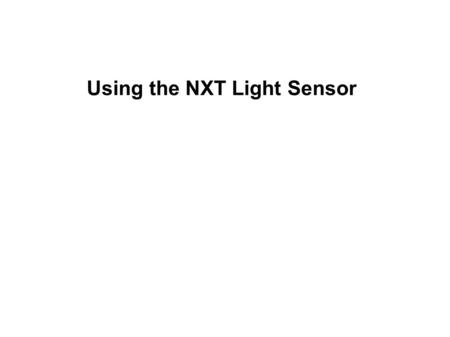 Using the NXT Light Sensor. 2 Connect One Light Sensor – 1 From My Files use Left / Right NXT buttons and get to View menu and push Orange button. From.