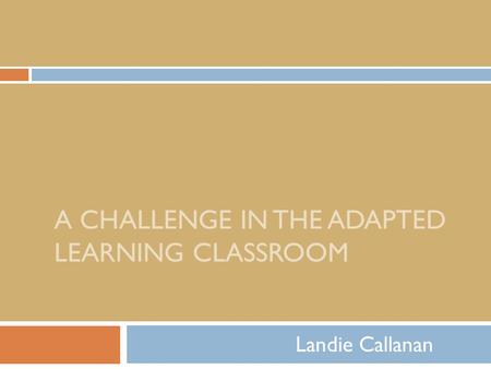 A CHALLENGE IN THE ADAPTED LEARNING CLASSROOM Landie Callanan.