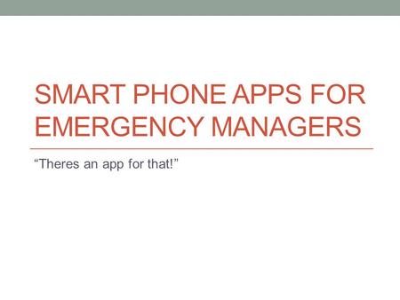 SMART PHONE APPS FOR EMERGENCY MANAGERS “Theres an app for that!”