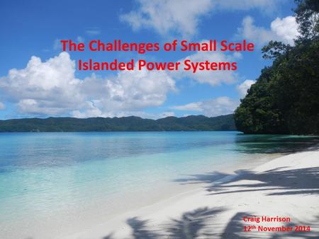 The Challenges of Small Scale Islanded Power Systems Craig Harrison 12 th November 2014.
