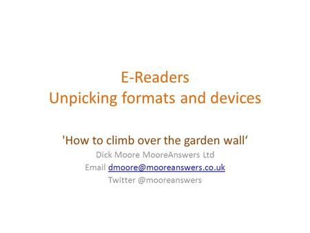 E-Readers Unpicking formats and devices 'How to climb over the garden wall‘ Dick Moore MooreAnswers Ltd