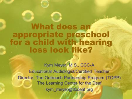 What does an appropriate preschool for a child with hearing loss look like? Kym Meyer, M.S., CCC-A Educational Audiologist/Certified Teacher Director,