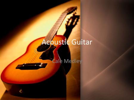 Acoustic Guitar Cale Medley. Brief History of Acoustic Guitar Member of stringed instrument family Most modernly used plucked string instrument along.