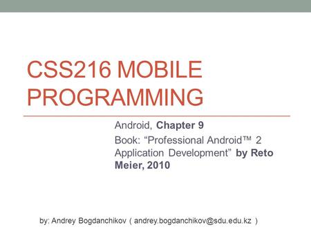 CSS216 MOBILE PROGRAMMING Android, Chapter 9 Book: “Professional Android™ 2 Application Development” by Reto Meier, 2010 by: Andrey Bogdanchikov (