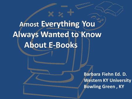 Amost Everything You Always Wanted to Know About E-Books Barbara Fiehn Ed. D. Western KY University Bowling Green, KY.