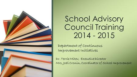 Department of Continuous Improvement Initiatives School Advisory Council Training 2014 - 2015 Dr. Terrie Mitev, Executive Director Mrs. Jodi Cronin, Coordinator.