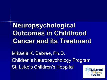 Neuropsychological Outcomes in Childhood Cancer and its Treatment Mikaela K. Sebree, Ph.D. Children’s Neuropsychology Program St. Luke’s Children’s Hospital.