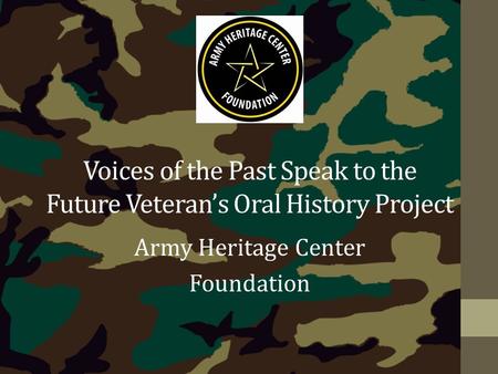 Voices of the Past Speak to the Future Veteran’s Oral History Project Army Heritage Center Foundation.