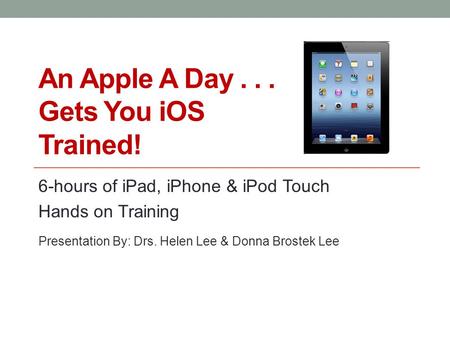 An Apple A Day... Gets You iOS Trained! 6-hours of iPad, iPhone & iPod Touch Hands on Training Presentation By: Drs. Helen Lee & Donna Brostek Lee.
