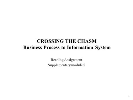 1 CROSSING THE CHASM Business Process to Information System Reading Assignment Supplementary module 5.