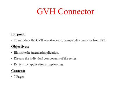GVH Connector Purpose: To introduce the GVH wire-to-board, crimp style connector from JST. Objectives: Illustrate the intended application. Discuss the.