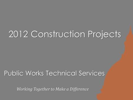 Public Works Technical Services Working Together to Make a Difference 2012 Construction Projects.