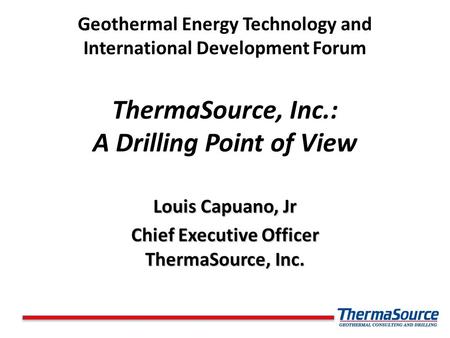 Geothermal Energy Technology and International Development Forum ThermaSource, Inc.: A Drilling Point of View Louis Capuano, Jr Chief Executive Officer.