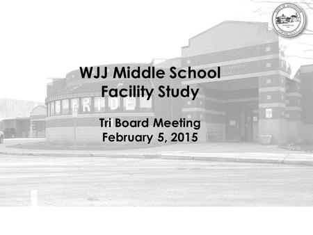WJJ Middle School Facility Study Tri Board Meeting February 5, 2015.