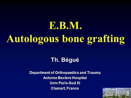 E.B.M. Autologous bone grafting Th. Bégué Department of Orthopaedics and Trauma Antoine Beclere Hospital Univ Paris-Sud XI Clamart, France.