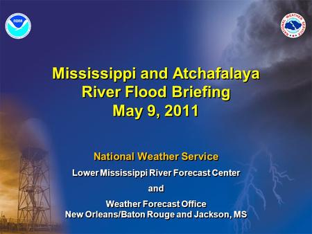 Mississippi and Atchafalaya River Flood Briefing May 9, 2011 National Weather Service Lower Mississippi River Forecast Center and Weather Forecast Office.