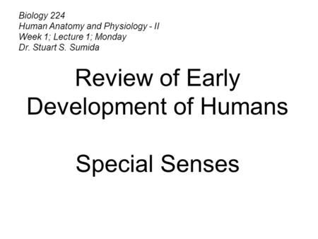 Biology 224 Human Anatomy and Physiology - II Week 1; Lecture 1; Monday Dr. Stuart S. Sumida Review of Early Development of Humans Special Senses.