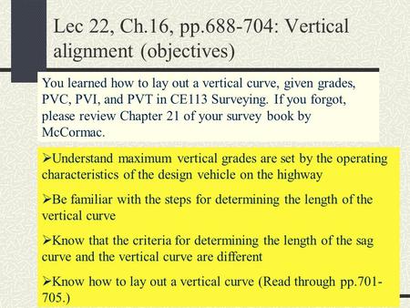 Lec 22, Ch.16, pp.688-704: Vertical alignment (objectives) You learned how to lay out a vertical curve, given grades, PVC, PVI, and PVT in CE113 Surveying.
