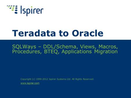 Www.ispirer.com Teradata to Oracle SQLWays – DDL/Schema, Views, Macros, Procedures, BTEQ, Applications Migration Copyright (c) 1999-2012 Ispirer Systems.