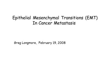 Epithelial Mesenchymal Transitions (EMT) In Cancer Metastasis Greg Longmore, February 19, 2008.