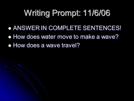 Writing Prompt: 11/6/06 ANSWER IN COMPLETE SENTENCES! ANSWER IN COMPLETE SENTENCES! How does water move to make a wave? How does water move to make a wave?