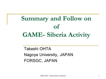 GISP 2003 / Khon Keaen, Thailand1 Summary and Follow on of GAME- Siberia Activity Takeshi OHTA Nagoya University, JAPAN FORSGC, JAPAN.