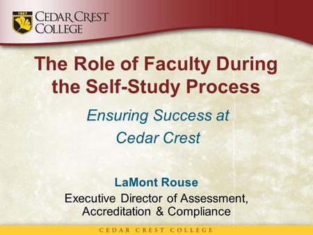 The Role of Faculty During the Self-Study Process Ensuring Success at Cedar Crest LaMont Rouse Executive Director of Assessment, Accreditation & Compliance.