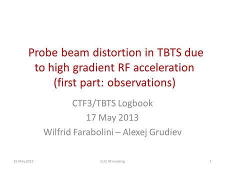 Probe beam distortion in TBTS due to high gradient RF acceleration (first part: observations) CTF3/TBTS Logbook 17 May 2013 Wilfrid Farabolini – Alexej.