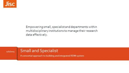 A consortial approach to building and integrated RDM system Small and Specialist 27/2/2015 Empowering small, specialist and departments within multidisciplinary.