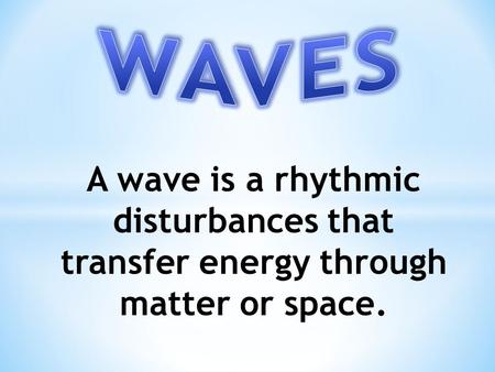 WAVES A wave is a rhythmic disturbances that transfer energy through matter or space.